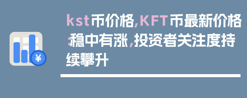 kst币价格,KFT币最新价格：稳中有涨，投资者关注度持续攀升